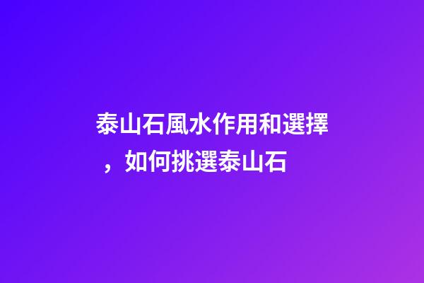 泰山石風水作用和選擇，如何挑選泰山石